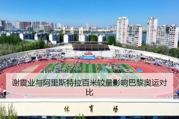 谢震业与阿里斯特拉百米较量影响巴黎奥运对比